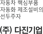 자동차 핵심부품 자동차 제조설비의 선두주자 (주)다진기업 